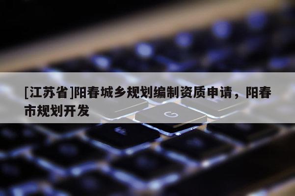 [江苏省]阳春城乡规划编制资质申请，阳春市规划开发