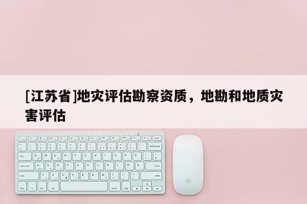 [江苏省]地灾评估勘察资质，地勘和地质灾害评估