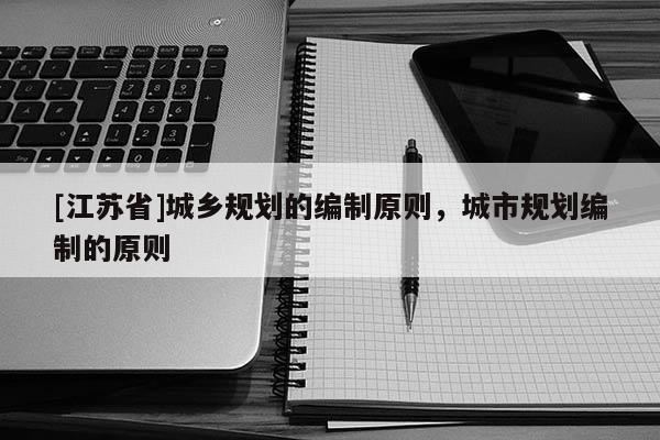 [江苏省]城乡规划的编制原则，城市规划编制的原则