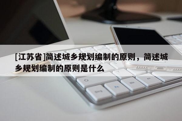 [江苏省]简述城乡规划编制的原则，简述城乡规划编制的原则是什么