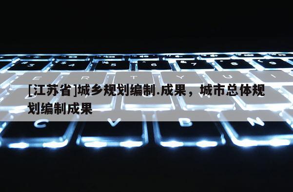 [江苏省]城乡规划编制.成果，城市总体规划编制成果