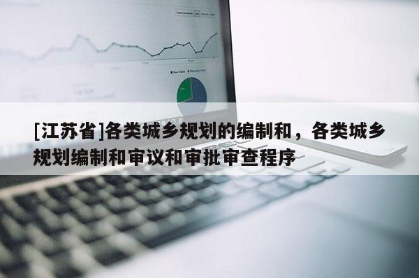 [江苏省]各类城乡规划的编制和，各类城乡规划编制和审议和审批审查程序