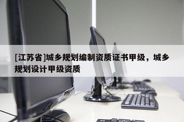 [江苏省]城乡规划编制资质证书甲级，城乡规划设计甲级资质