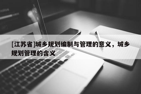 [江苏省]城乡规划编制与管理的意义，城乡规划管理的含义
