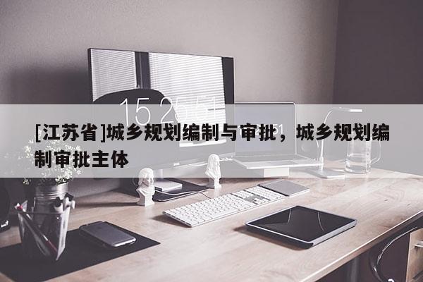 [江苏省]城乡规划编制与审批，城乡规划编制审批主体
