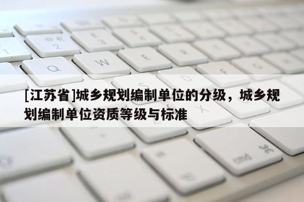 [江苏省]城乡规划编制单位的分级，城乡规划编制单位资质等级与标准