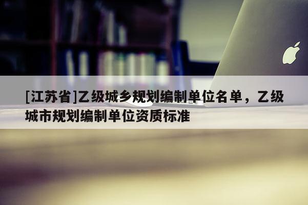 [江苏省]乙级城乡规划编制单位名单，乙级城市规划编制单位资质标准