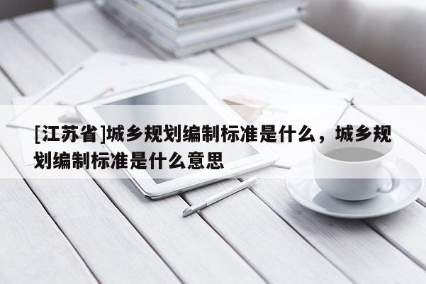 [江苏省]城乡规划编制标准是什么，城乡规划编制标准是什么意思