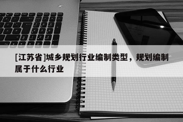 [江苏省]城乡规划行业编制类型，规划编制属于什么行业