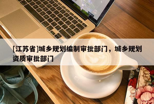 [江苏省]城乡规划编制审批部门，城乡规划资质审批部门
