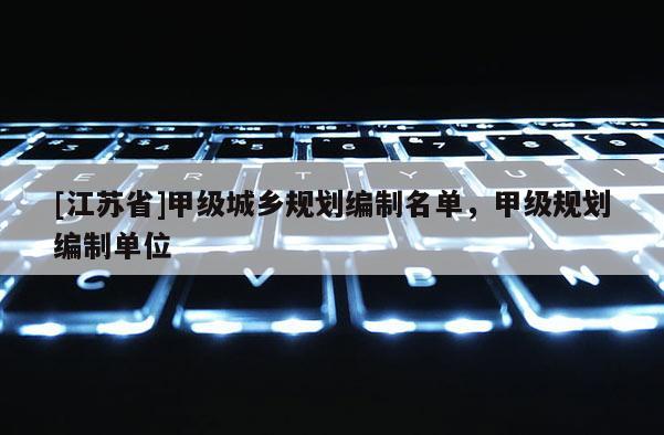 [江苏省]甲级城乡规划编制名单，甲级规划编制单位