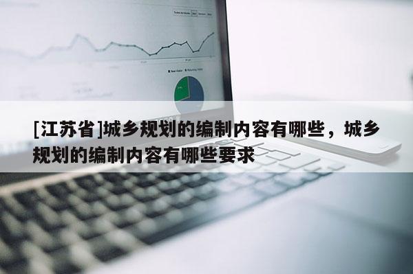 [江苏省]城乡规划的编制内容有哪些，城乡规划的编制内容有哪些要求
