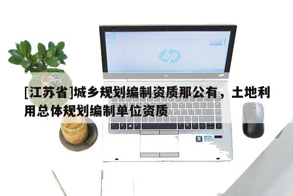 [江苏省]城乡规划编制资质那公有，土地利用总体规划编制单位资质