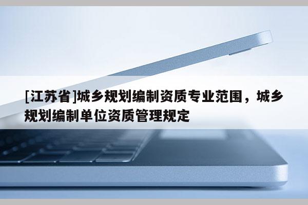 [江苏省]城乡规划编制资质专业范围，城乡规划编制单位资质管理规定