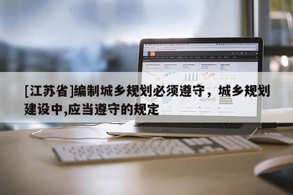 [江苏省]编制城乡规划必须遵守，城乡规划建设中,应当遵守的规定