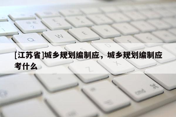 [江苏省]城乡规划编制应，城乡规划编制应考什么