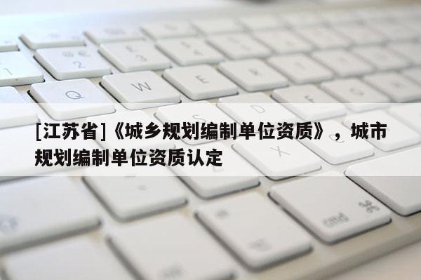 [江苏省]《城乡规划编制单位资质》，城市规划编制单位资质认定