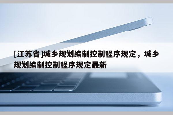 [江苏省]城乡规划编制控制程序规定，城乡规划编制控制程序规定最新