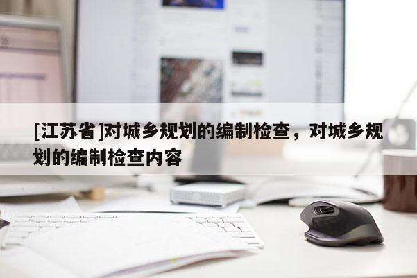 [江苏省]对城乡规划的编制检查，对城乡规划的编制检查内容