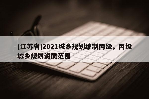 [江苏省]2021城乡规划编制丙级，丙级城乡规划资质范围
