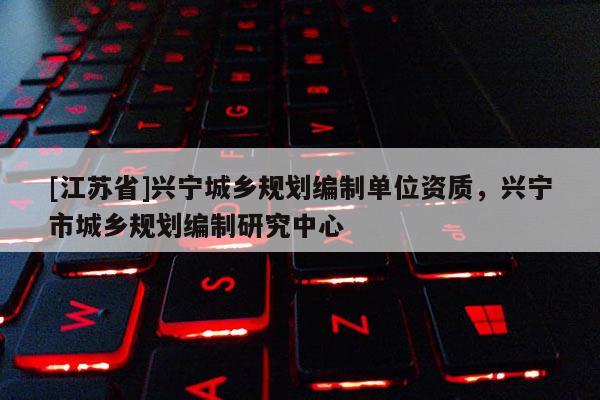 [江苏省]兴宁城乡规划编制单位资质，兴宁市城乡规划编制研究中心