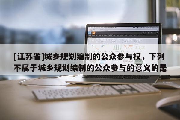 [江苏省]城乡规划编制的公众参与权，下列不属于城乡规划编制的公众参与的意义的是