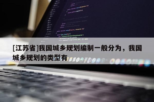 [江苏省]我国城乡规划编制一般分为，我国城乡规划的类型有