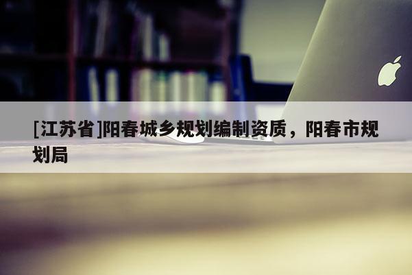 [江苏省]阳春城乡规划编制资质，阳春市规划局
