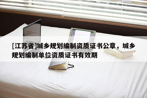 [江苏省]城乡规划编制资质证书公章，城乡规划编制单位资质证书有效期