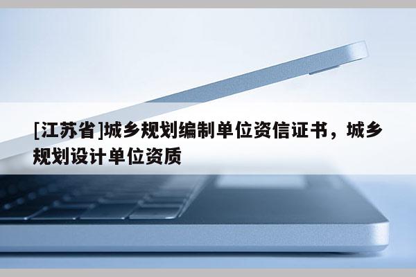 [江苏省]城乡规划编制单位资信证书，城乡规划设计单位资质