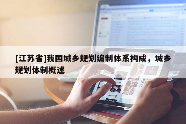 [江苏省]我国城乡规划编制体系构成，城乡规划体制概述