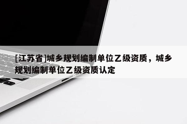 [江苏省]城乡规划编制单位乙级资质，城乡规划编制单位乙级资质认定