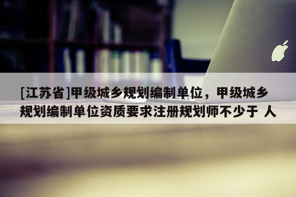 [江苏省]甲级城乡规划编制单位，甲级城乡规划编制单位资质要求注册规划师不少于 人