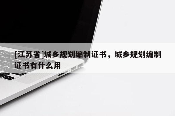 [江苏省]城乡规划编制证书，城乡规划编制证书有什么用