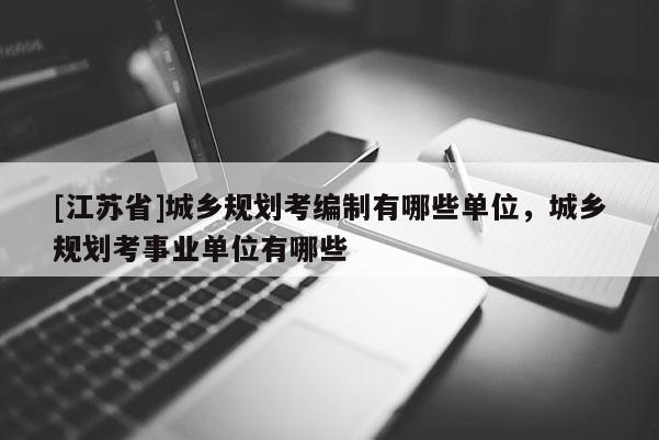 [江苏省]城乡规划考编制有哪些单位，城乡规划考事业单位有哪些