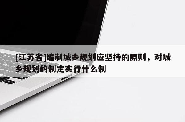 [江苏省]编制城乡规划应坚持的原则，对城乡规划的制定实行什么制