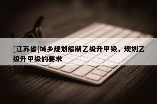 [江苏省]城乡规划编制乙级升甲级，规划乙级升甲级的要求