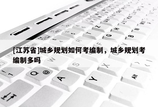 [江苏省]城乡规划如何考编制，城乡规划考编制多吗