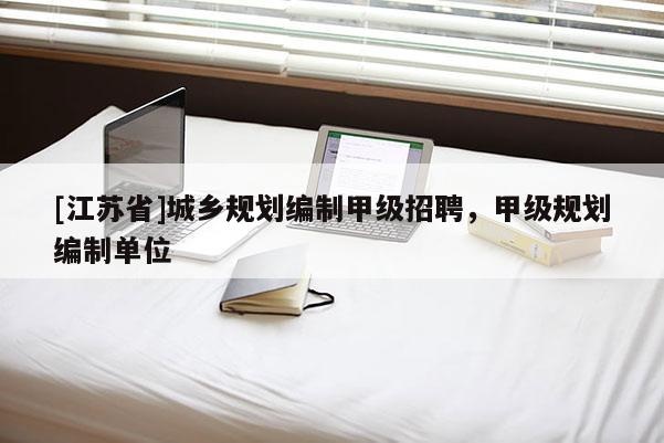 [江苏省]城乡规划编制甲级招聘，甲级规划编制单位