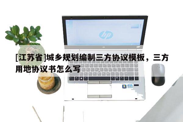 [江苏省]城乡规划编制三方协议模板，三方用地协议书怎么写