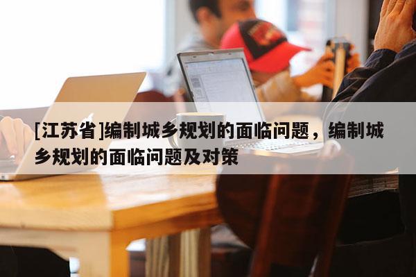 [江苏省]编制城乡规划的面临问题，编制城乡规划的面临问题及对策