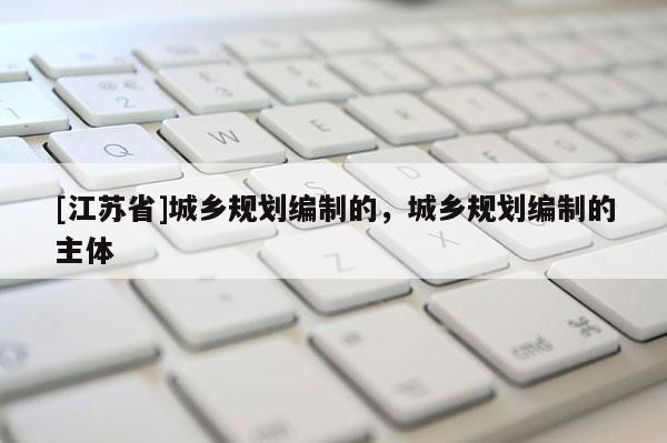 [江苏省]城乡规划编制的，城乡规划编制的主体
