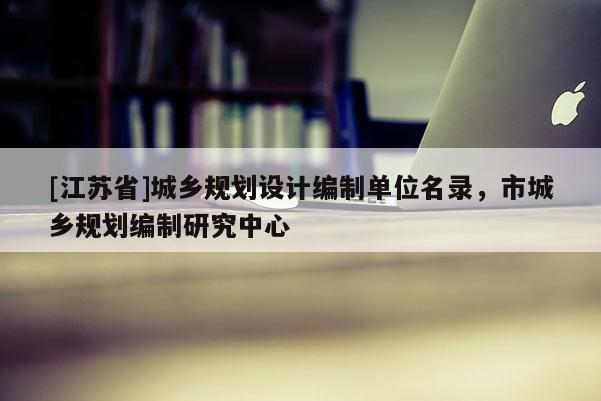 [江苏省]城乡规划设计编制单位名录，市城乡规划编制研究中心