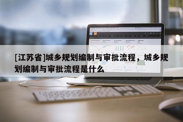 [江苏省]城乡规划编制与审批流程，城乡规划编制与审批流程是什么
