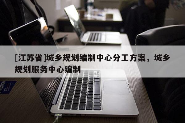 [江苏省]城乡规划编制中心分工方案，城乡规划服务中心编制