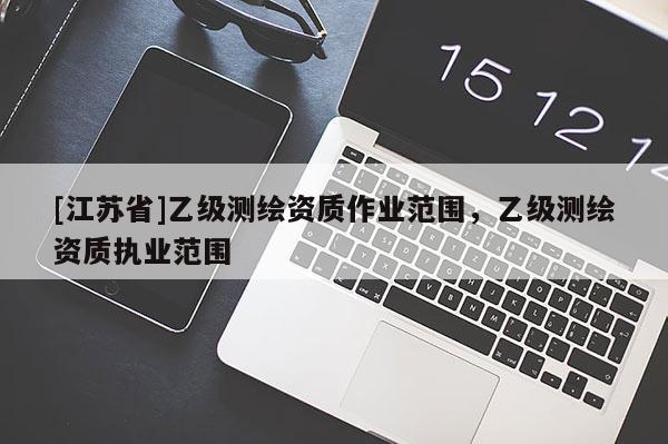 [江苏省]乙级测绘资质作业范围，乙级测绘资质执业范围