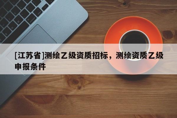 [江苏省]测绘乙级资质招标，测绘资质乙级申报条件
