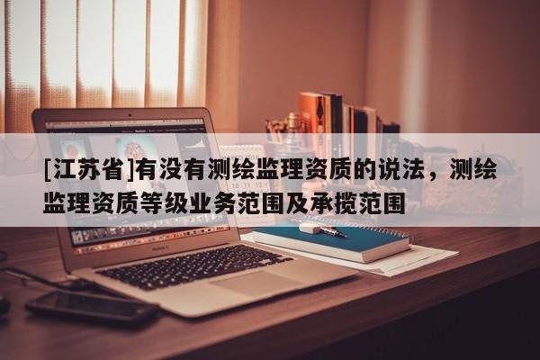 [江苏省]有没有测绘监理资质的说法，测绘监理资质等级业务范围及承揽范围
