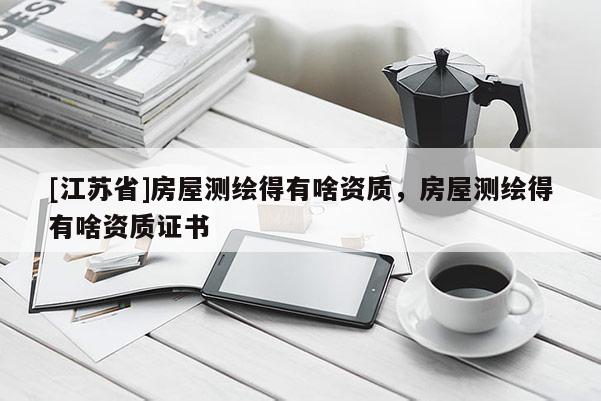 [江苏省]房屋测绘得有啥资质，房屋测绘得有啥资质证书
