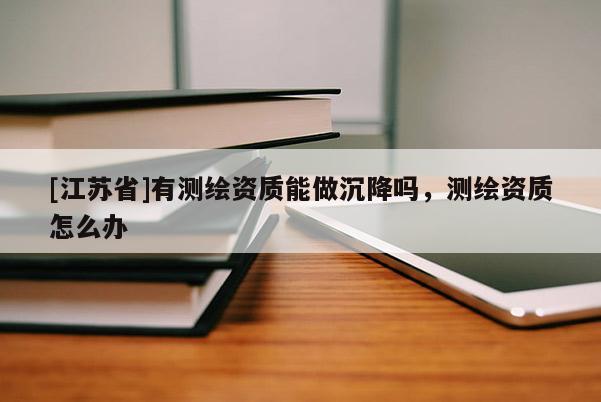 [江苏省]有测绘资质能做沉降吗，测绘资质怎么办